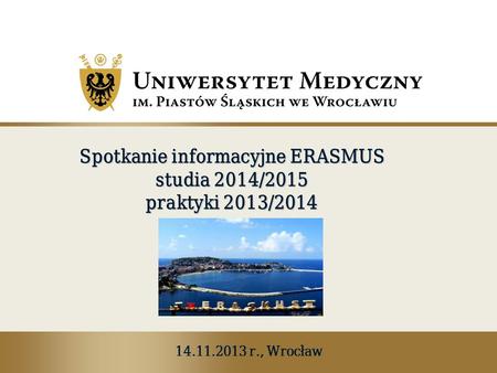 Spotkanie informacyjne ERASMUS studia 2014/2015 praktyki 2013/2014 14.11.2013 r., Wrocław.