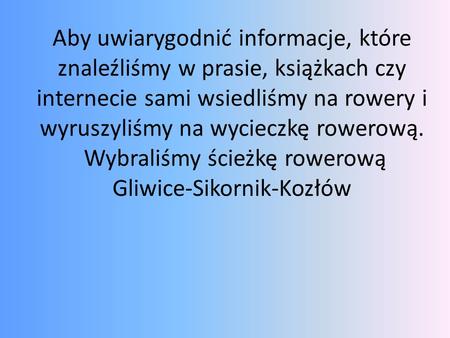 Aby uwiarygodnić informacje, które znaleźliśmy w prasie, książkach czy internecie sami wsiedliśmy na rowery i wyruszyliśmy na wycieczkę rowerową. Wybraliśmy.