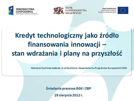 Śniadanie prasowe BGK i ZBP 29 sierpnia 2012 r. Kredyt technologiczny jako źródło finansowania innowacji – stan wdrażania i plany na przyszłość Marzena.