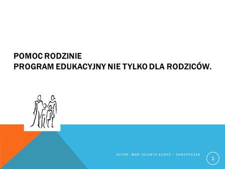 POMOC RODZINIE PROGRAM EDUKACYJNY NIE TYLKO DLA RODZICÓW. AUTOR: MGR JOLANTA KURYŚ – SKRZYPCZAK 1.