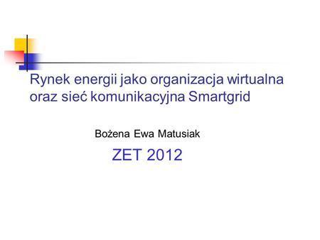 Rynek energii jako organizacja wirtualna oraz sieć komunikacyjna Smartgrid Bożena Ewa Matusiak ZET 2012.