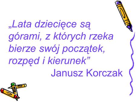 „Lata dziecięce są górami, z których rzeka bierze swój początek, rozpęd i kierunek” Janusz Korczak.