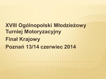 XVIII Ogólnopolski Młodzieżowy Turniej Motoryzacyjny Finał Krajowy Poznań 13/14 czerwiec 2014.