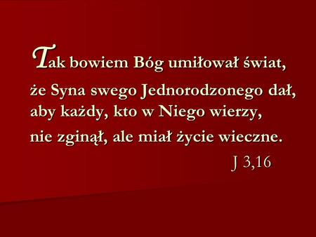 Tak bowiem Bóg umiłował świat, że Syna swego Jednorodzonego dał, aby każdy, kto w Niego wierzy, nie zginął, ale miał życie wieczne. 						 J 3,16.