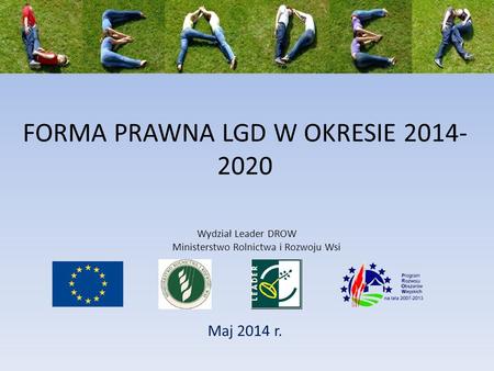 FORMA PRAWNA LGD W OKRESIE 2014- 2020 Maj 2014 r. Wydział Leader DROW Ministerstwo Rolnictwa i Rozwoju Wsi.