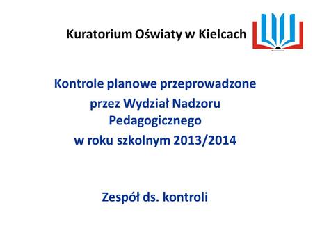 Kuratorium Oświaty w Kielcach Kontrole planowe przeprowadzone przez Wydział Nadzoru Pedagogicznego w roku szkolnym 2013/2014 Zespół ds. kontroli.