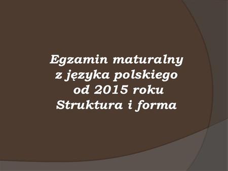 Egzamin maturalny z języka polskiego od 2015 roku Struktura i forma