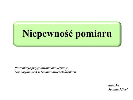 Niepewność pomiaru Prezentacja przygotowana dla uczniów Gimnazjum nr 4 w Siemianowicach Śląskich autorka Joanna Micał.