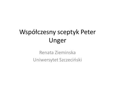 Współczesny sceptyk Peter Unger Renata Zieminska Uniwersytet Szczeciński.