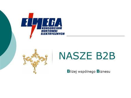 NASZE B2B B liżej wspólnego B iznesu. Tematy :  Konsorcjum Elmega – o nas  Projekt B2B  Założenia platformy SII  Praktyczne zastosowania SII  Korzyści.