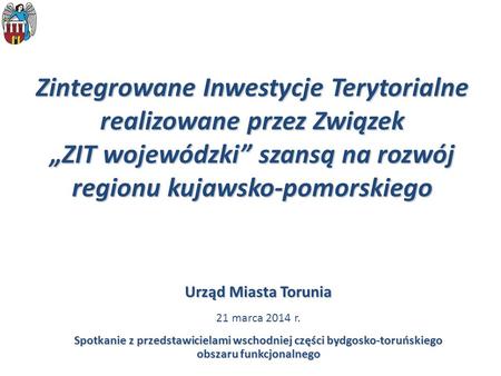 Zintegrowane Inwestycje Terytorialne realizowane przez Związek „ZIT wojewódzki” szansą na rozwój regionu kujawsko-pomorskiego Urząd Miasta Torunia 21.