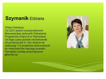 Szymanik Elżbieta Witam Państwa, Od 2007 jestem wicedyrektorem Mazowieckiej Jednostki Wdrażania Programów Unijnych w Warszawie. Od tego czasu powiat ciechanowski.