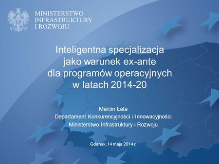 Inteligentna specjalizacja jako warunek ex-ante dla programów operacyjnych w latach 2014-20 Marcin Łata Departament Konkurencyjności i Innowacyjności Ministerstwo.