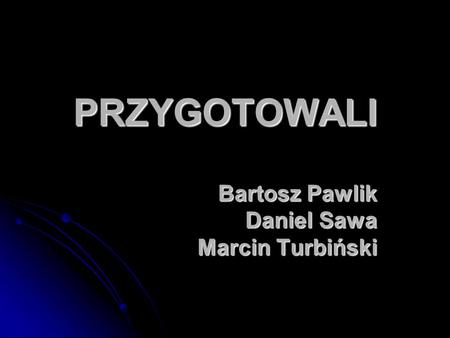 PRZYGOTOWALI Bartosz Pawlik Daniel Sawa Marcin Turbiński.