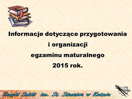 Informacje dotyczące przygotowania i organizacji egzaminu maturalnego 2015 rok.