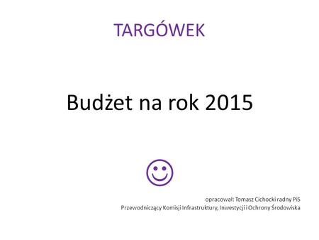  Budżet na rok 2015 TARGÓWEK opracował: Tomasz Cichocki radny PiS