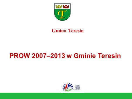 PROW 2007–2013 w Gminie Teresin Gmina Teresin. Oś 3 działanie: - Odnowa i rozwój wsi - Podstawowe usługi dla gospodarki i ludności wiejskiej Oś 4 działania.