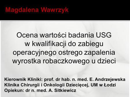 Magdalena Wawrzyk Ocena wartości badania USG w kwalifikacji do zabiegu operacyjnego ostrego zapalenia wyrostka robaczkowego u dzieci Kierownik Kliniki: