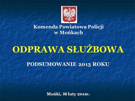 ODPRAWA SŁUŻBOWA PODSUMOWANIE 2013 ROKU Mońki, 06 luty 201 4 r. Komenda Powiatowa Policji w Mońkach.