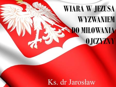 WIARA W JEZUSA WYZWANIEM DO MIŁOWANIA OJCZYZNY Ks. dr Jarosław Lisica.