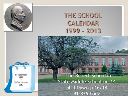 1 September 1999 ÷ 30 September 201 3 THE SCHOOL CALENDAR 1999 - 2013 The Robert Schuman State Middle School no.14 al. I Dywizji 16/18 91-836 Łódź.