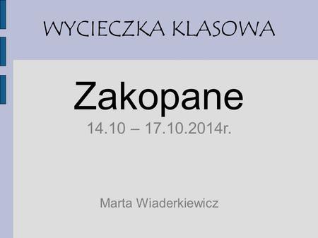 WYCIECZKA KLASOWA Zakopane 14.10 – 17.10.2014r. Marta Wiaderkiewicz.