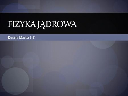 Fizyka jądrowa Kusch Marta I F.