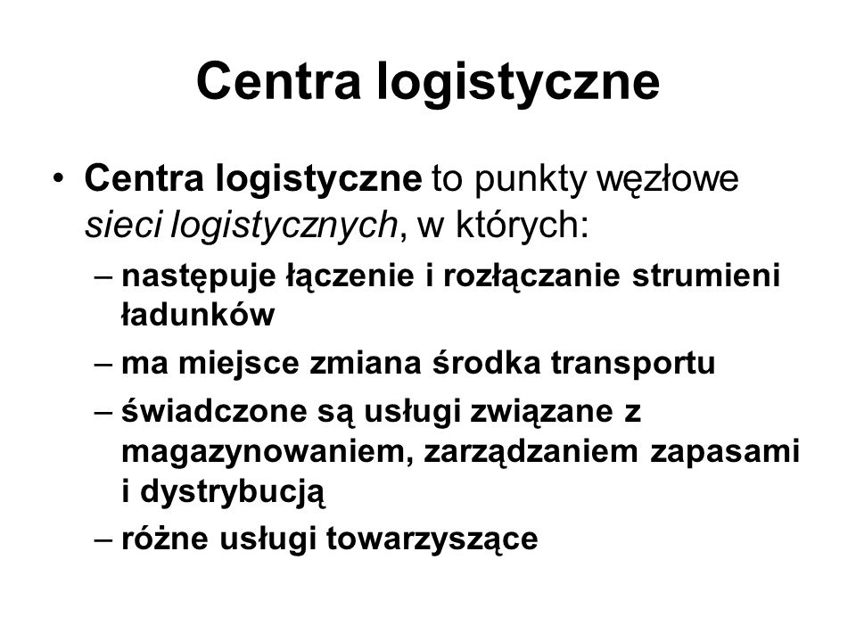 Centra logistyczne Centra logistyczne to punkty węzłowe sieci logistycznych, w których: następuje łączenie i rozłączanie strumieni ładunków.