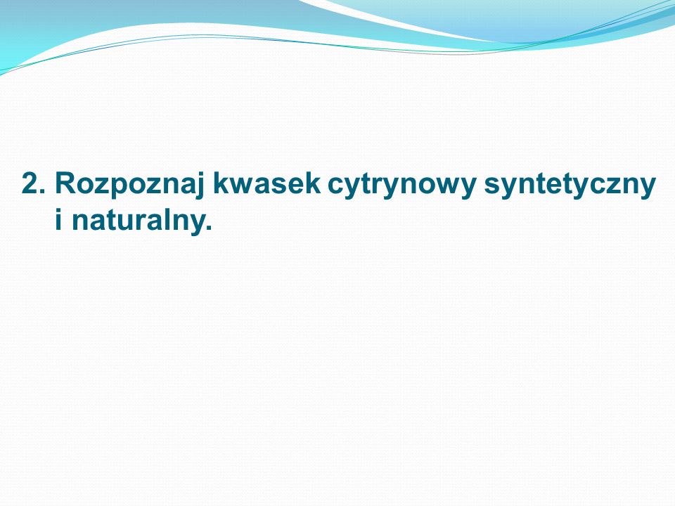 2. Rozpoznaj kwasek cytrynowy syntetyczny i naturalny.