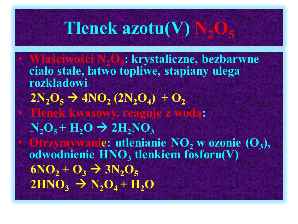 Tlenek azotu(V) N2O5 Właściwości N2O5: krystaliczne, bezbarwne ciało stałe, łatwo topliwe, stapiany ulega rozkładowi.