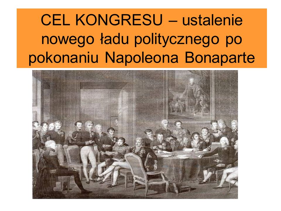 CEL KONGRESU – ustalenie nowego ładu politycznego po pokonaniu Napoleona Bonaparte