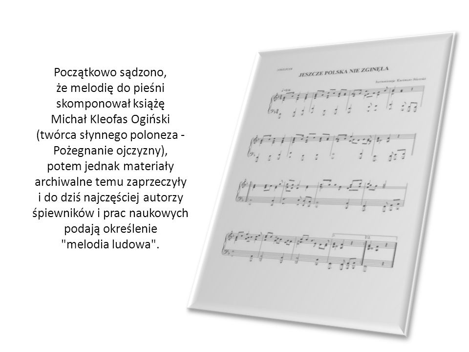 Początkowo sądzono, że melodię do pieśni skomponował książę Michał Kleofas Ogiński (twórca słynnego poloneza - Pożegnanie ojczyzny), potem jednak materiały archiwalne temu zaprzeczyły i do dziś najczęściej autorzy śpiewników i prac naukowych podają określenie melodia ludowa .