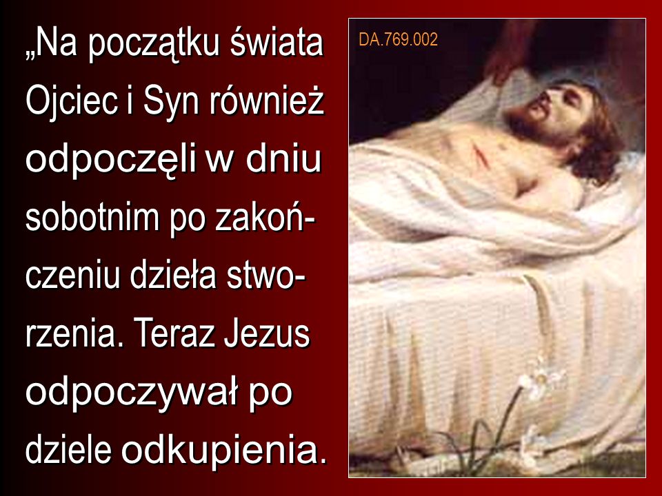 „Na początku świata Ojciec i Syn również odpoczęli w dniu sobotnim po zakoń-czeniu dzieła stwo-rzenia. Teraz Jezus odpoczywał po dziele odkupienia.