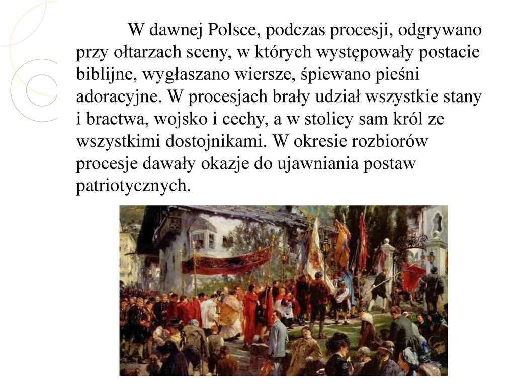 W dawnej Polsce, podczas procesji, odgrywano przy ołtarzach sceny, w których występowały postacie biblijne, wygłaszano wiersze, śpiewano pieśni adoracyjne.