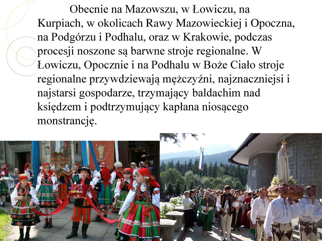 Obecnie na Mazowszu, w Łowiczu, na Kurpiach, w okolicach Rawy Mazowieckiej i Opoczna, na Podgórzu i Podhalu, oraz w Krakowie, podczas procesji noszone są barwne stroje regionalne.