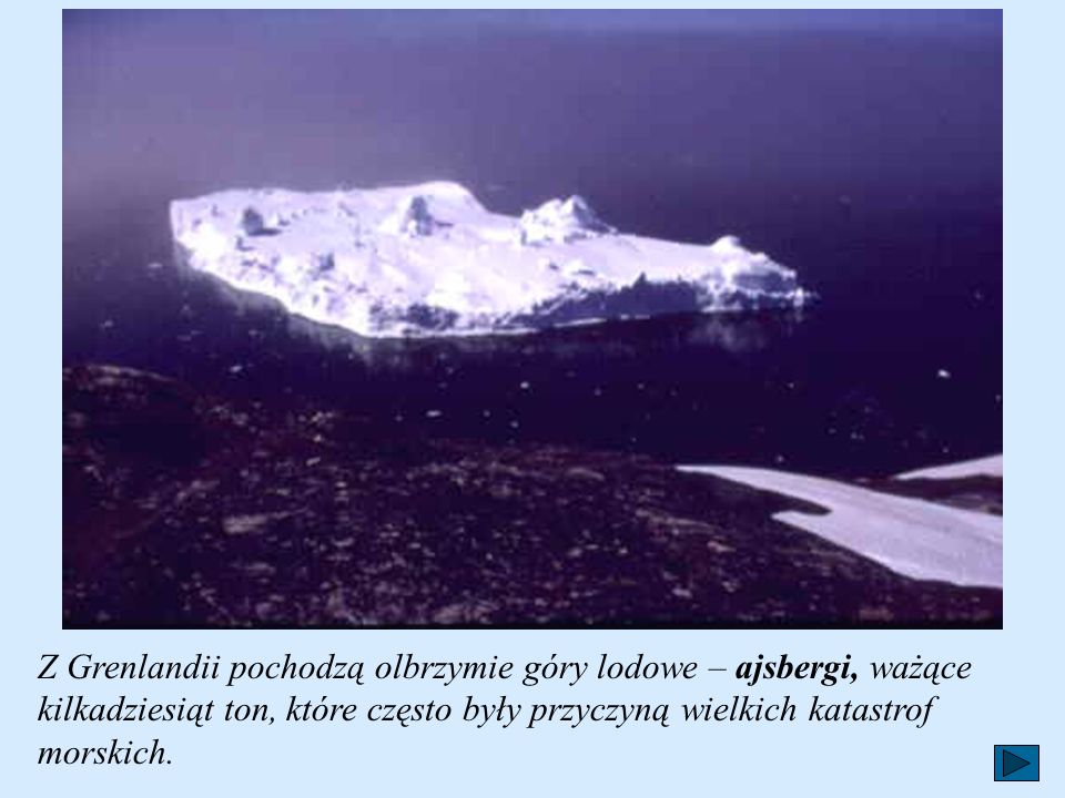 Z Grenlandii pochodzą olbrzymie góry lodowe – ajsbergi, ważące kilkadziesiąt ton, które często były przyczyną wielkich katastrof morskich.