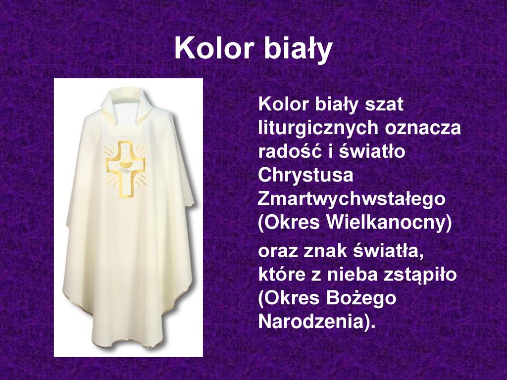 Kolor biały Kolor biały szat liturgicznych oznacza radość i światło Chrystusa Zmartwychwstałego (Okres Wielkanocny)