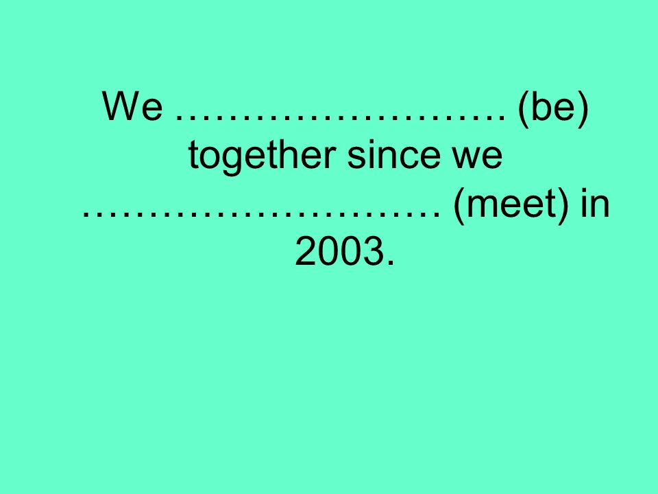 We ……………………. (be) together since we ……………………… (meet) in 2003.