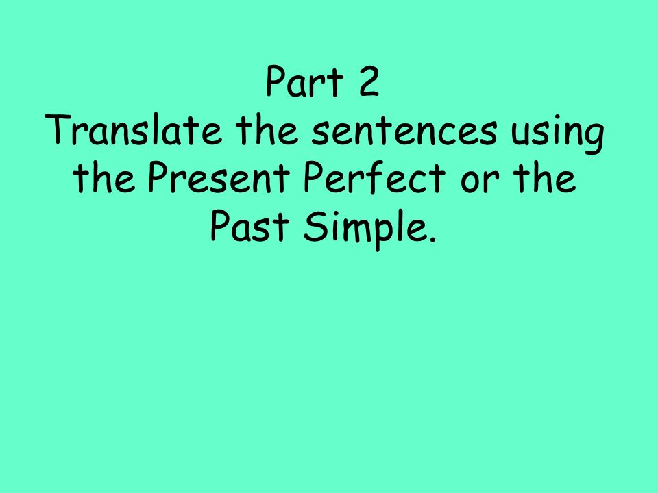 Part 2 Translate the sentences using the Present Perfect or the Past Simple.