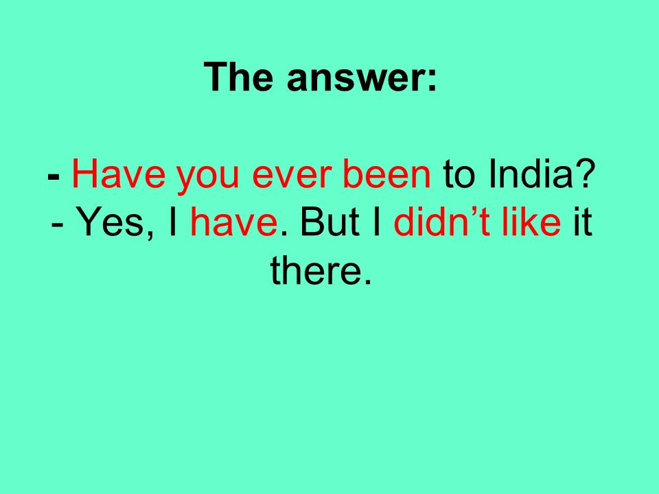 The answer: - Have you ever been to India. - Yes, I have