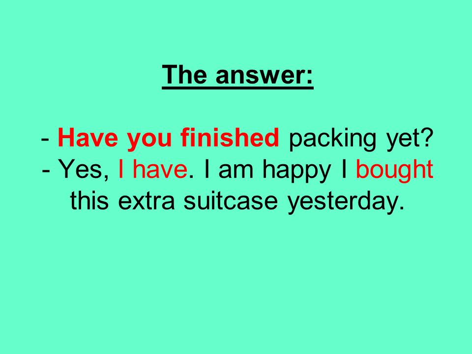 The answer: - Have you finished packing yet. - Yes, I have