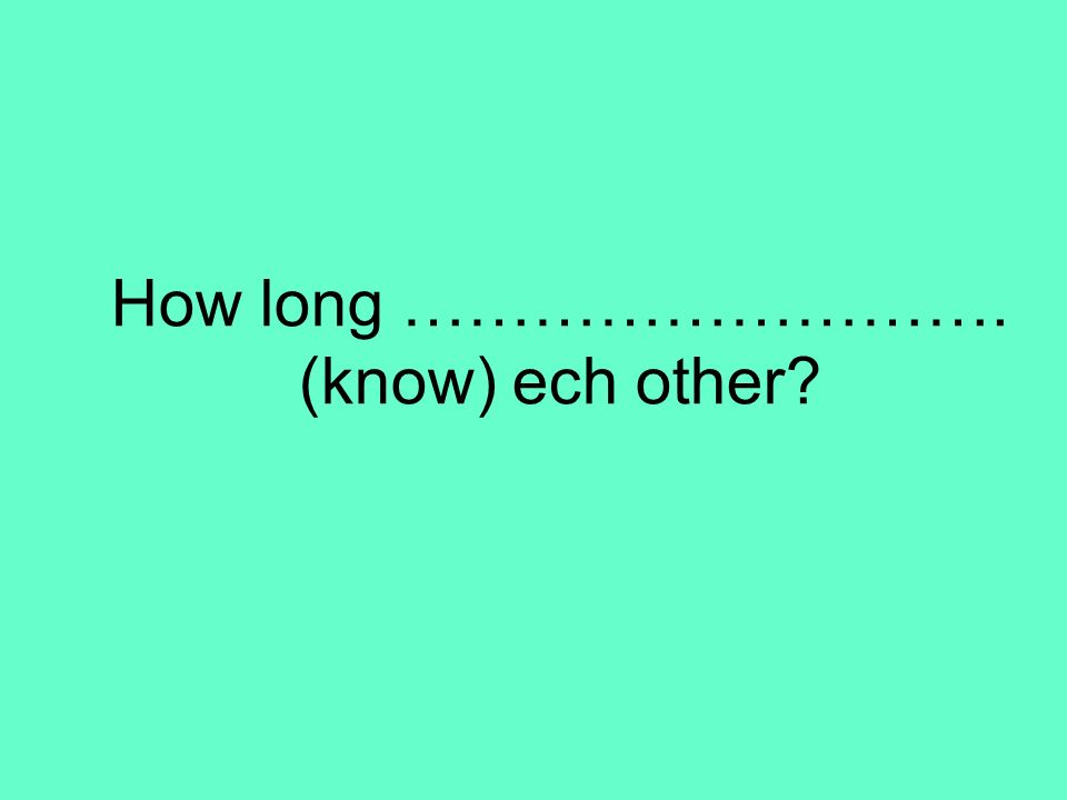 How long ………………………. (know) ech other