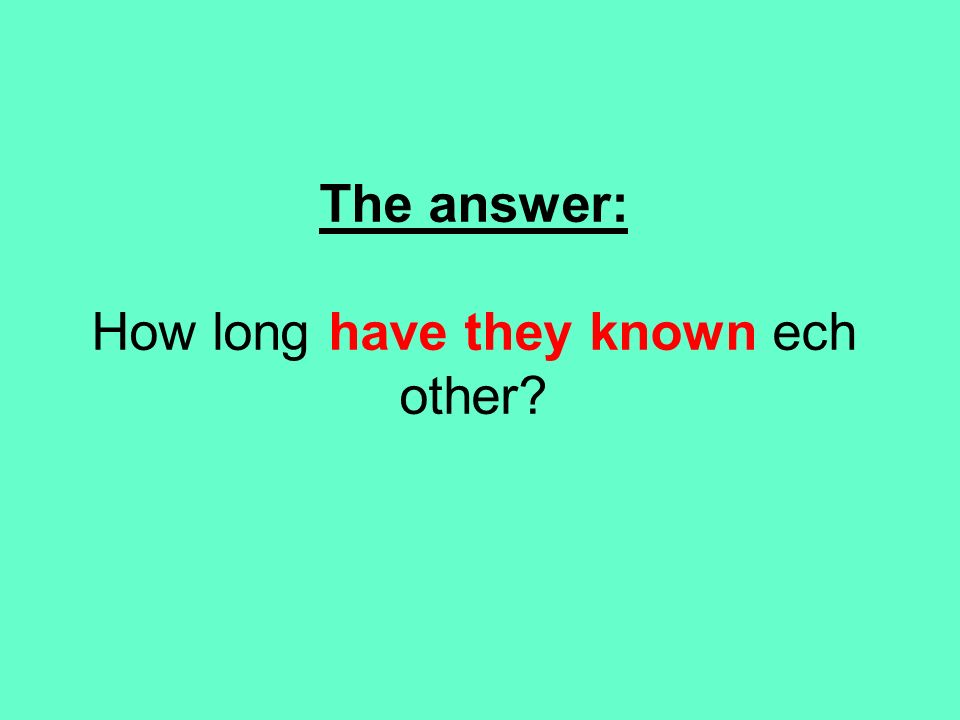 The answer: How long have they known ech other