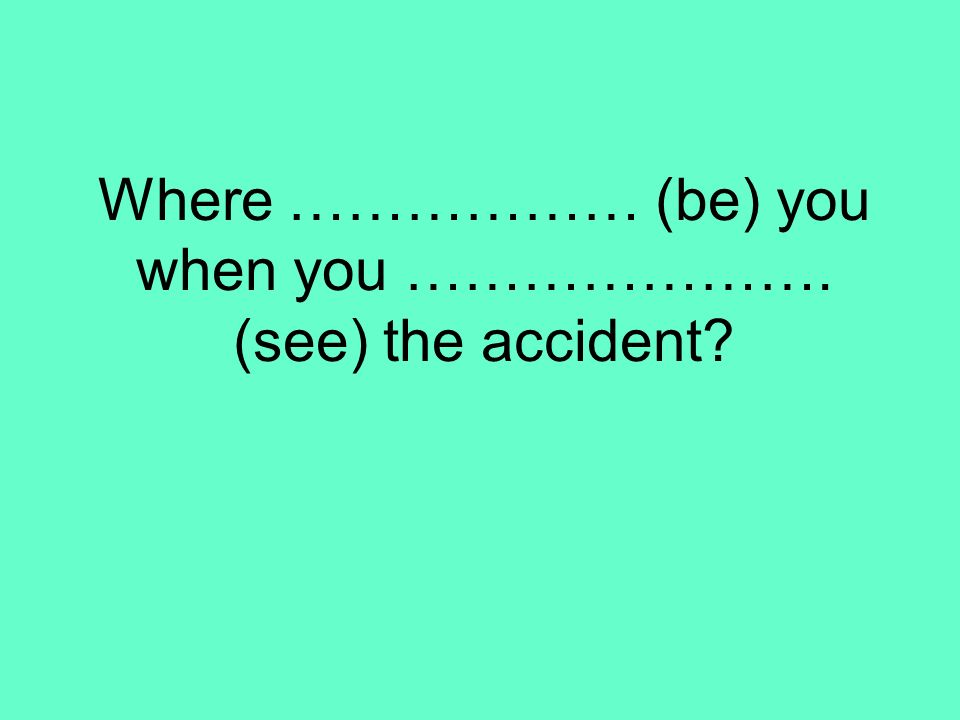 Where ……………… (be) you when you …………………. (see) the accident