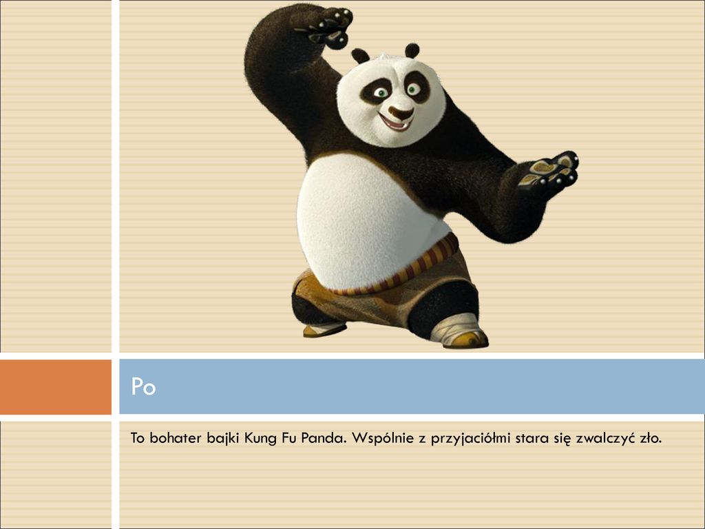 Po To bohater bajki Kung Fu Panda. Wspólnie z przyjaciółmi stara się zwalczyć zło.