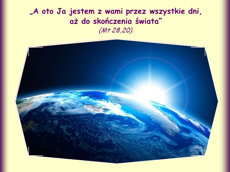 „A oto Ja jestem z wami przez wszystkie dni, aż do skończenia świata (Mt 28,20).