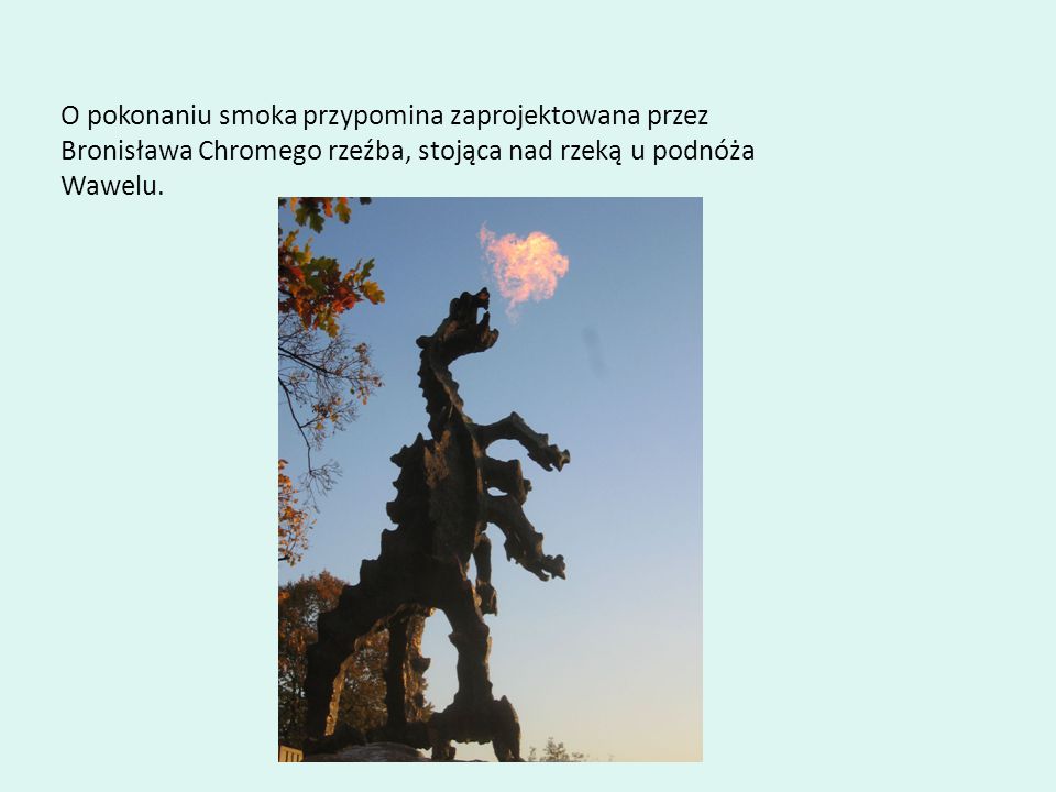 O pokonaniu smoka przypomina zaprojektowana przez Bronisława Chromego rzeźba, stojąca nad rzeką u podnóża Wawelu.