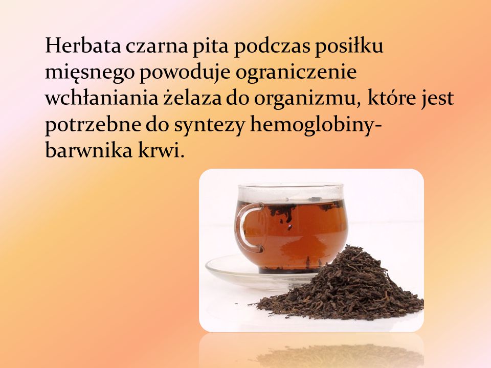 Herbata czarna pita podczas posiłku mięsnego powoduje ograniczenie wchłaniania żelaza do organizmu, które jest potrzebne do syntezy hemoglobiny-barwnika krwi.