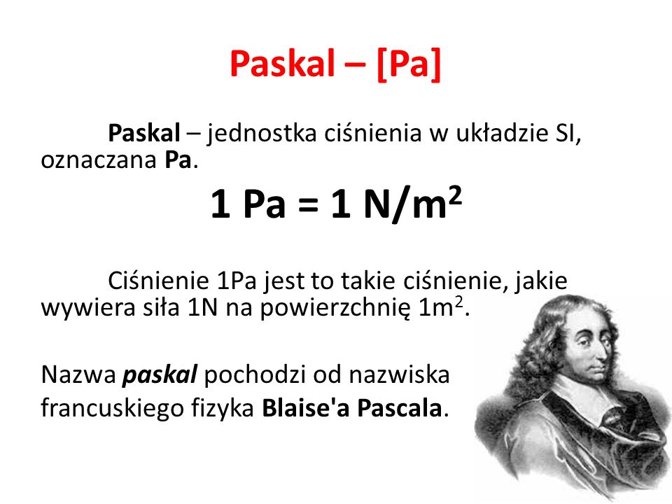 Paskal – [Pa] Paskal – jednostka ciśnienia w układzie SI, oznaczana Pa. 1 Pa = 1 N/m2.