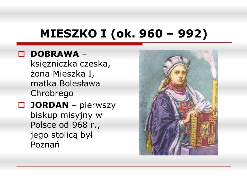 MIESZKO I (ok. 960 – 992) DOBRAWA – księżniczka czeska, żona Mieszka I, matka Bolesława Chrobrego.